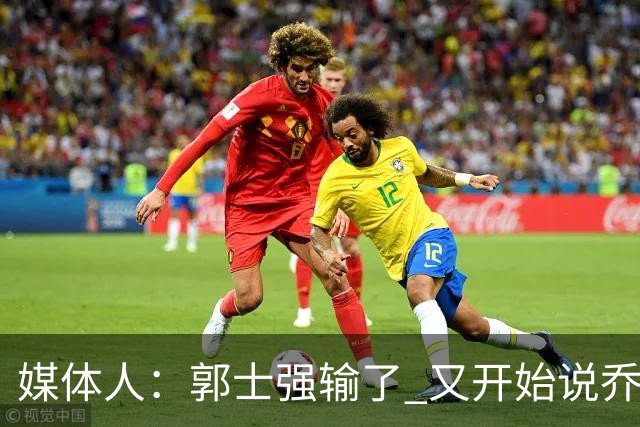 媒体人：郭士强输了 又开始说乔尔杰维奇行了？那有点可笑了